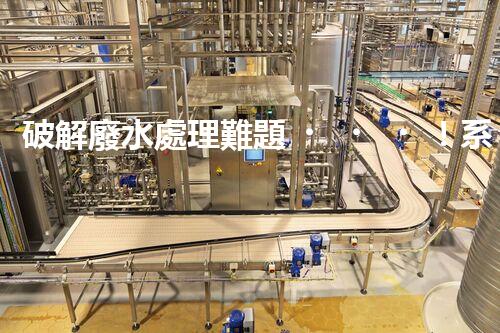 破解廢水處理難題！系統(tǒng)工程構(gòu)建未來可持續(xù)水世界？